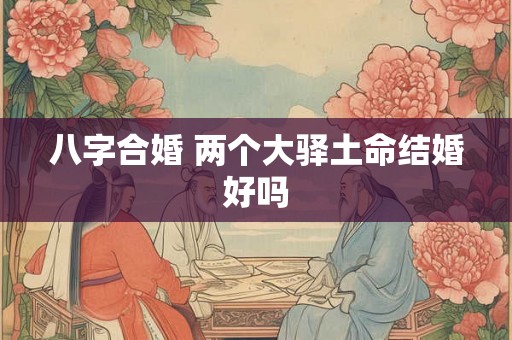 八字合婚 两个大驿土命结婚好吗 八字合婚 两个大驿土命结婚好吗