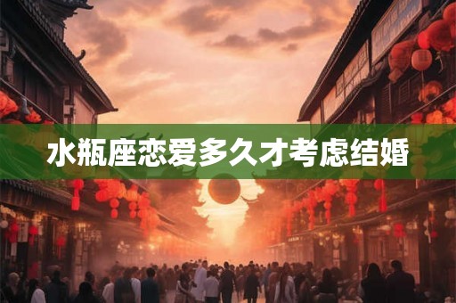 水瓶座恋爱多久才考虑结婚