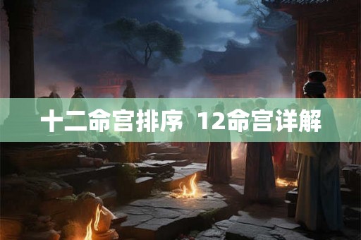 十二命宫排序  12命宫详解