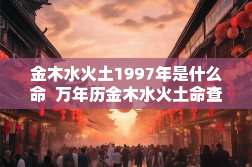 金木水火土1997年是什么命  万年历金木水火土命查询