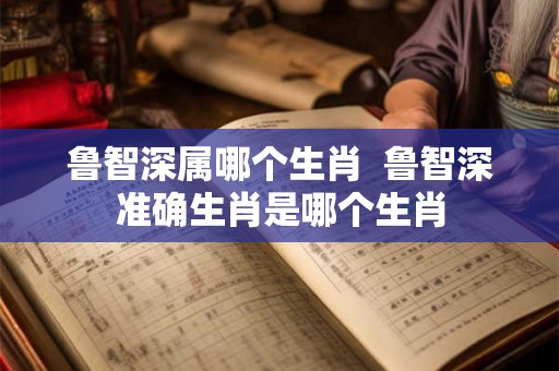 鲁智深属哪个生肖  鲁智深准确生肖是哪个生肖