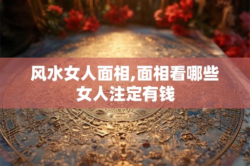 风水女人面相,面相看哪些女人注定有钱