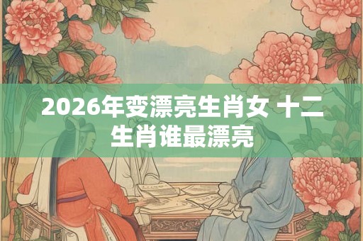 2026年变漂亮生肖女 十二生肖谁最漂亮