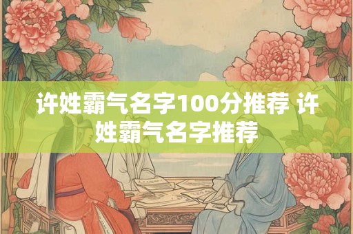 许姓霸气名字100分推荐 许姓霸气名字推荐 许姓霸气名字100分推荐 许姓霸气名字推荐
