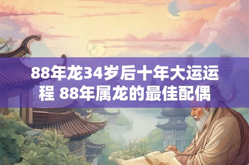 88年龙34岁后十年大运运程 88年属龙的最佳配偶