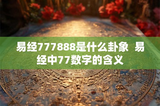 易经777888是什么卦象  易经中77数字的含义