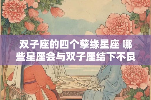 双子座的四个孽缘星座 哪些星座会与双子座结下不良的缘分 双子座的四个孽缘星座 哪些星座会与双子座结下不良的缘分