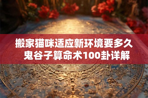搬家猫咪适应新环境要多久  鬼谷子算命术100卦详解甲壬乙丙