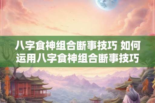 八字食神组合断事技巧 如何运用八字食神组合断事技巧