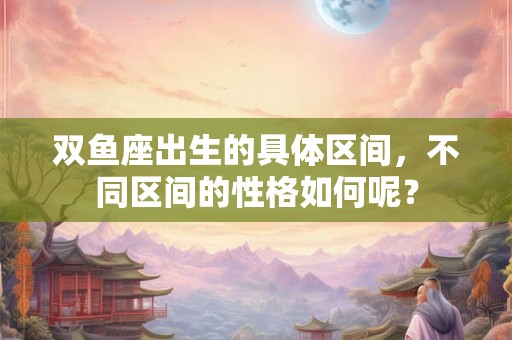 双鱼座出生的具体区间，不同区间的性格如何呢？