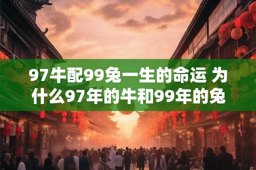 97牛配99兔一生的命运 为什么97年的牛和99年的兔注定了一生的命运