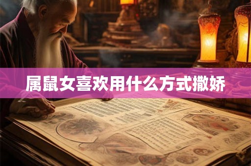 属鼠女喜欢用什么方式撒娇 属鼠女喜欢用什么方式撒娇