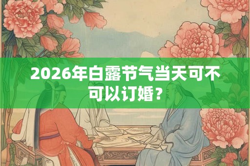2026年白露节气当天可不可以订婚？