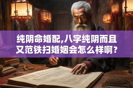 纯阴命婚配,八字纯阴而且又范铁扫婚姻会怎么样啊? 纯阴命婚配,八字纯阴而且又范铁扫婚姻会怎么样啊?