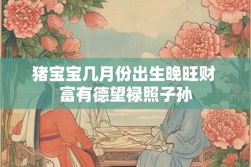 猪宝宝几月份出生晚旺财 富有德望禄照子孙