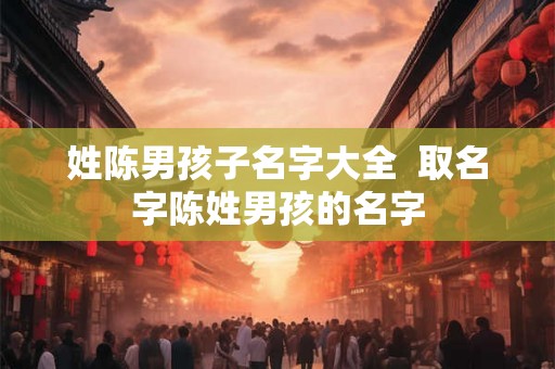 姓陈男孩子名字大全  取名字陈姓男孩的名字