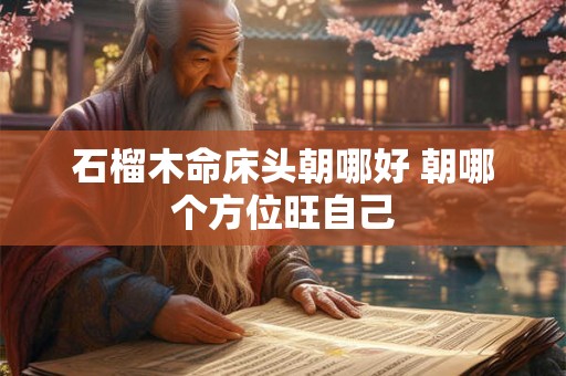 石榴木命床头朝哪好 朝哪个方位旺自己 石榴木命床头朝哪好 朝哪个方位旺自己