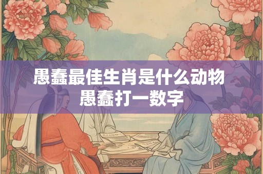 愚蠢最佳生肖是什么动物 愚蠢打一数字