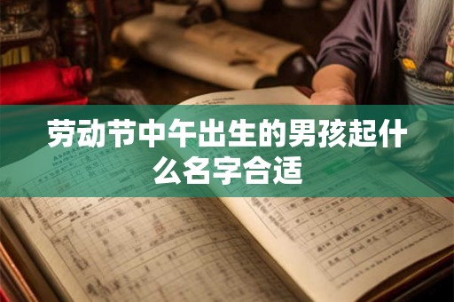 劳动节中午出生的男孩起什么名字合适