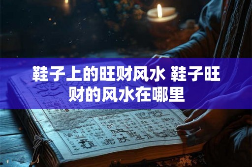 鞋子上的旺财风水 鞋子旺财的风水在哪里