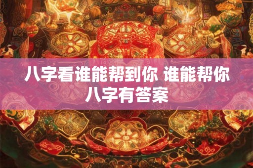 八字看谁能帮到你 谁能帮你八字有答案