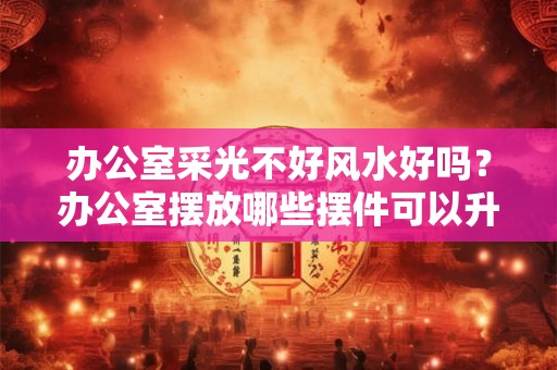 办公室采光不好风水好吗？办公室摆放哪些摆件可以升职？
