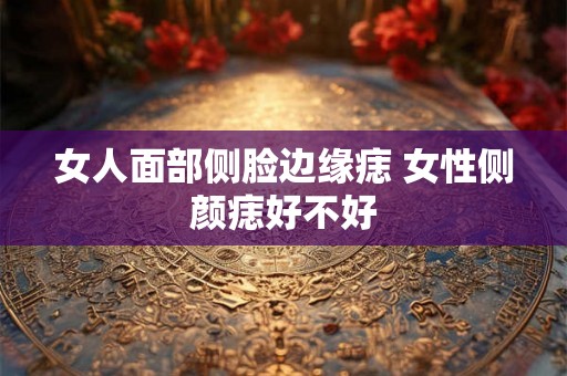 女人面部侧脸边缘痣 女性侧颜痣好不好