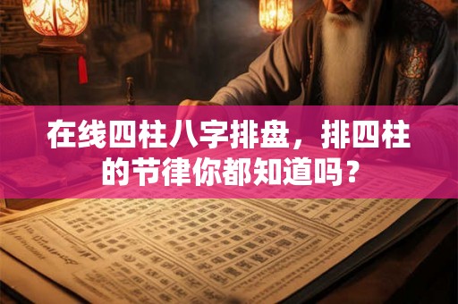 在线四柱八字排盘,排四柱的节律你都知道吗? 在线四柱八字排盘,排四柱的节律你都知道吗?