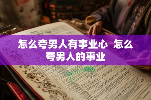怎么夸男人有事业心  怎么夸男人的事业