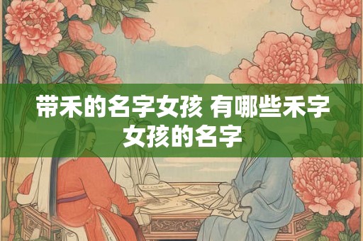 带禾的名字女孩 有哪些禾字女孩的名字