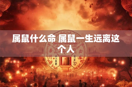 属鼠什么命 属鼠一生远离这个人 属鼠什么命 属鼠一生远离这个人