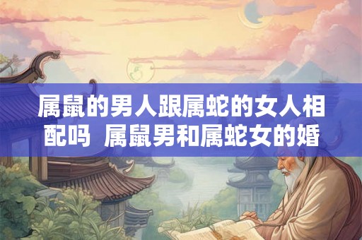 属鼠的男人跟属蛇的女人相配吗 属鼠男和属蛇女的婚姻怎么样 属鼠的男人跟属蛇的女人相配吗 属鼠男和属蛇女的婚姻怎么样
