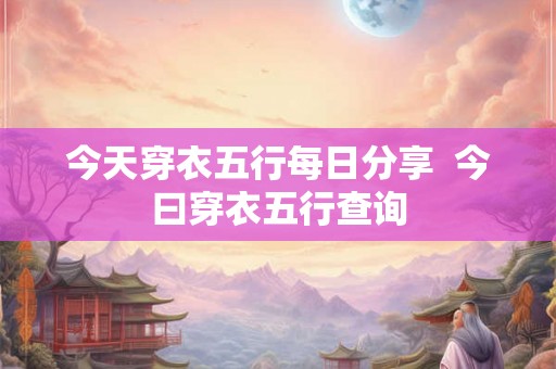 今天穿衣五行每日分享 今曰穿衣五行查询 今天穿衣五行每日分享 今曰穿衣五行查询