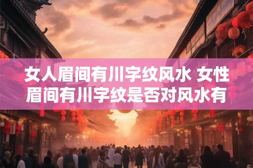 女人眉间有川字纹风水 女性眉间有川字纹是否对风水有影响