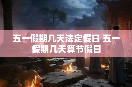 五一假期几天法定假日 五一假期几天算节假日