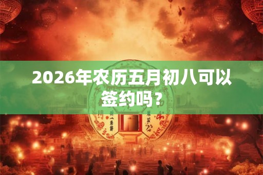 2026年农历五月初八可以签约吗? 2026年农历五月初八可以签约吗?