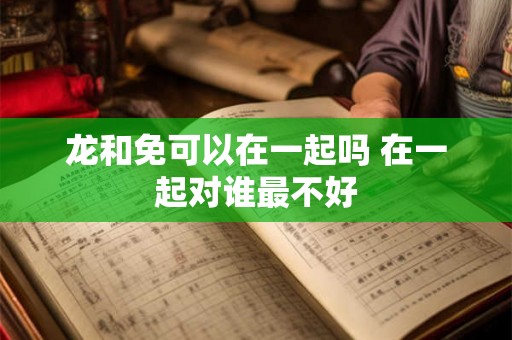 龙和免可以在一起吗 在一起对谁最不好