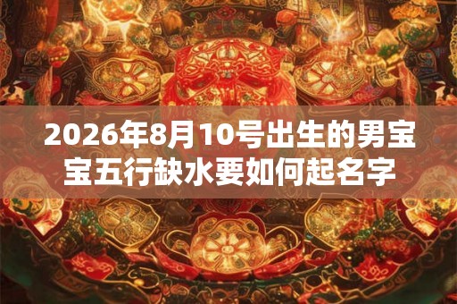 2026年8月10号出生的男宝宝五行缺水要如何起名字