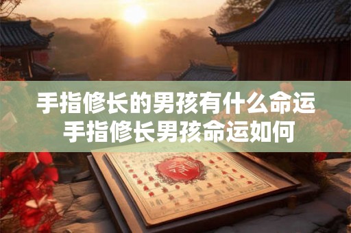 手指修长的男孩有什么命运 手指修长男孩命运如何