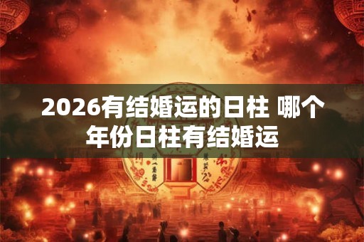 2026有结婚运的日柱 哪个年份日柱有结婚运