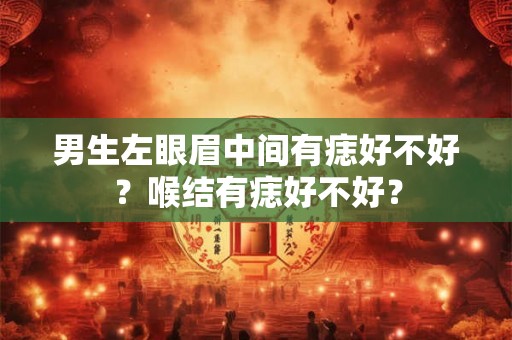男生左眼眉中间有痣好不好？喉结有痣好不好？