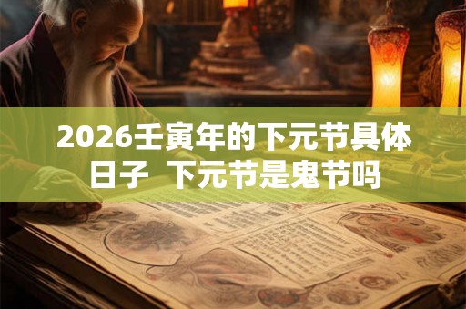 2026壬寅年的下元节具体日子  下元节是鬼节吗