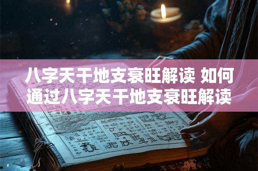 八字天干地支衰旺解读 如何通过八字天干地支衰旺解读人的命运