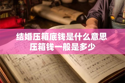 结婚压箱底钱是什么意思 压箱钱一般是多少 结婚压箱底钱是什么意思 压箱钱一般是多少