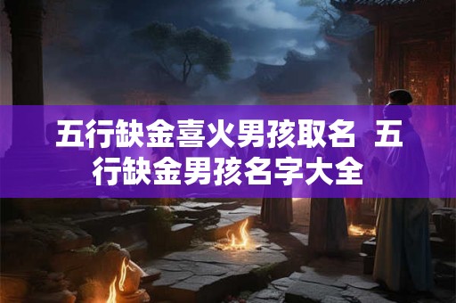 五行缺金喜火男孩取名  五行缺金男孩名字大全
