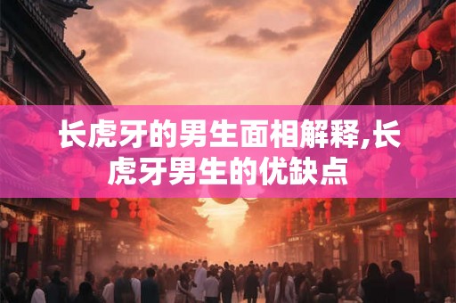 长虎牙的男生面相解释,长虎牙男生的优缺点