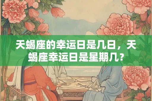 天蝎座的幸运日是几日，天蝎座幸运日是星期几？