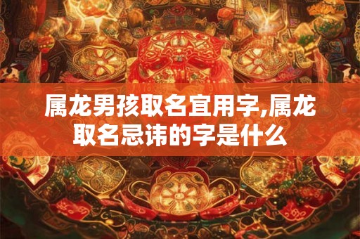 属龙男孩取名宜用字,属龙取名忌讳的字是什么