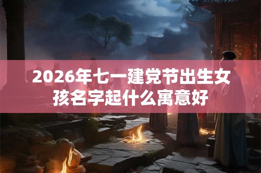 2026年七一建党节出生女孩名字起什么寓意好