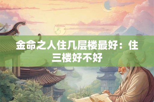 金命之人住几层楼最好：住三楼好不好